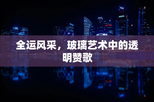 全运风采，玻璃艺术中的透明赞歌