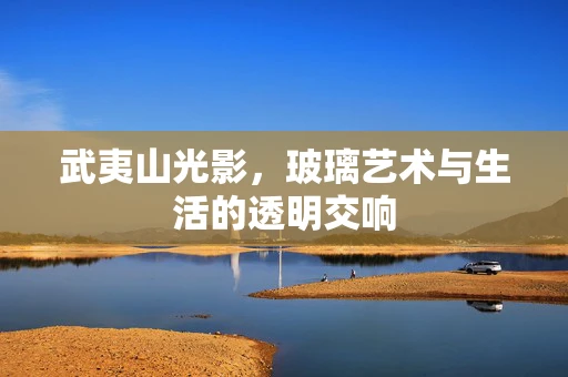 武夷山光影，玻璃艺术与生活的透明交响