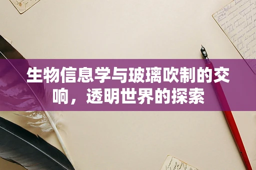生物信息学与玻璃吹制的交响，透明世界的探索
