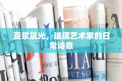 豆浆晨光，玻璃艺术家的日常诗意