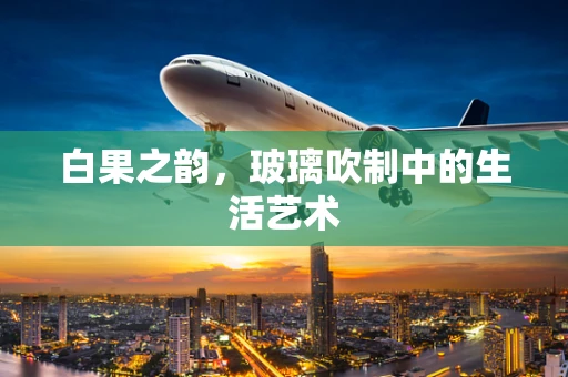 白果之韵，玻璃吹制中的生活艺术