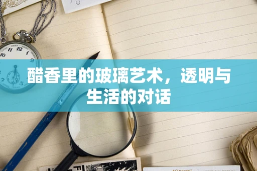 醋香里的玻璃艺术，透明与生活的对话