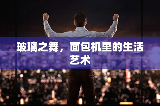 玻璃之舞，面包机里的生活艺术