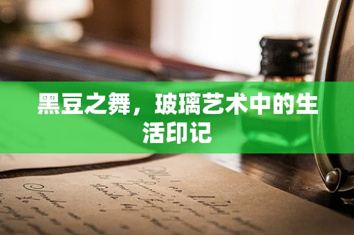 黑豆之舞，玻璃艺术中的生活印记
