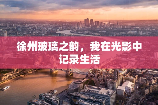 徐州玻璃之韵，我在光影中记录生活