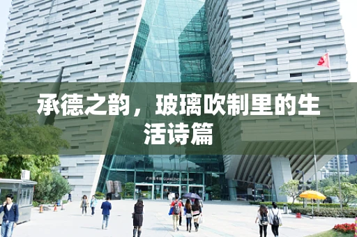 承德之韵，玻璃吹制里的生活诗篇