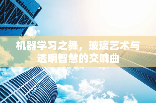 机器学习之舞，玻璃艺术与透明智慧的交响曲