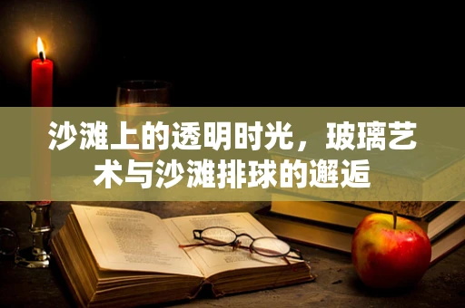 沙滩上的透明时光，玻璃艺术与沙滩排球的邂逅