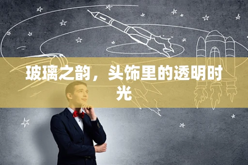 玻璃之韵，头饰里的透明时光