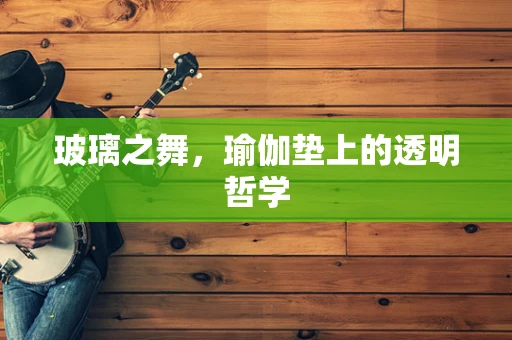 玻璃之舞，瑜伽垫上的透明哲学