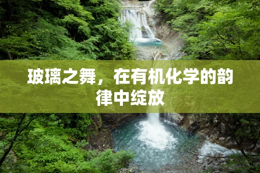 玻璃之舞，在有机化学的韵律中绽放