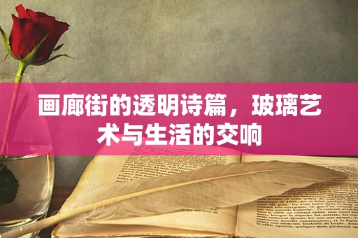 画廊街的透明诗篇，玻璃艺术与生活的交响