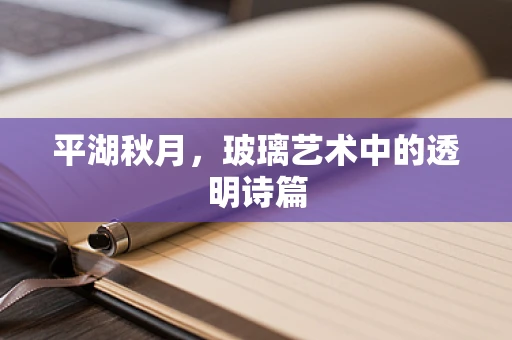 平湖秋月，玻璃艺术中的透明诗篇