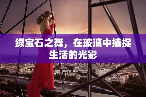 绿宝石之舞，在玻璃中捕捉生活的光影