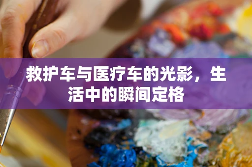 救护车与医疗车的光影，生活中的瞬间定格