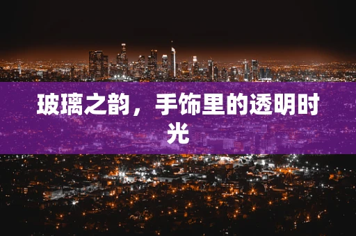 玻璃之韵，手饰里的透明时光