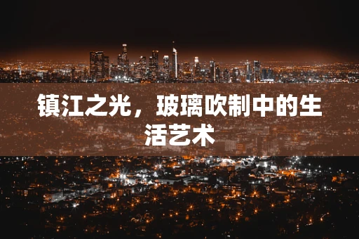 镇江之光，玻璃吹制中的生活艺术