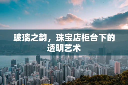 玻璃之韵，珠宝店柜台下的透明艺术
