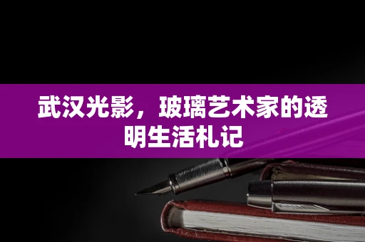武汉光影，玻璃艺术家的透明生活札记