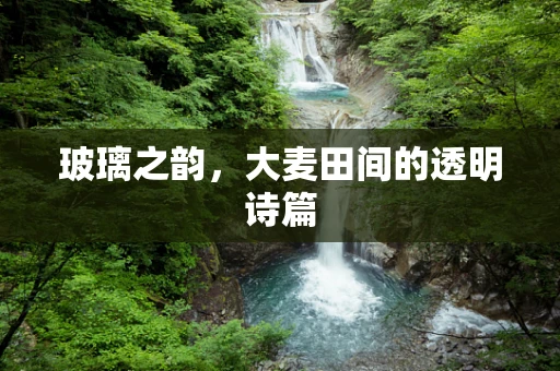 玻璃之韵，大麦田间的透明诗篇