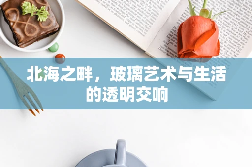 北海之畔，玻璃艺术与生活的透明交响