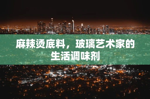 麻辣烫底料，玻璃艺术家的生活调味剂