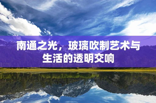 南通之光，玻璃吹制艺术与生活的透明交响