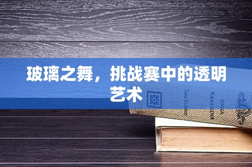 玻璃之舞，挑战赛中的透明艺术