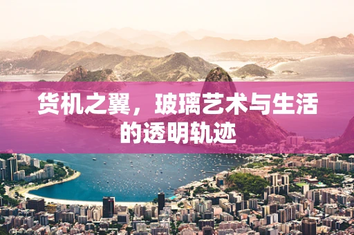 货机之翼，玻璃艺术与生活的透明轨迹