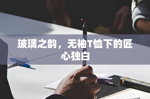 玻璃之韵，无袖T恤下的匠心独白