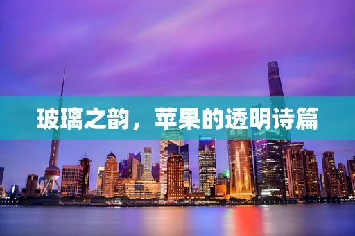玻璃之韵，苹果的透明诗篇