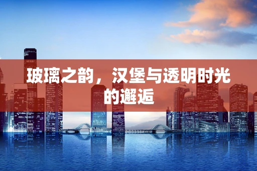 玻璃之韵，汉堡与透明时光的邂逅