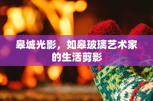 皋城光影，如皋玻璃艺术家的生活剪影