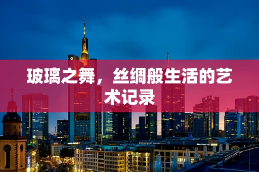 玻璃之舞，丝绸般生活的艺术记录