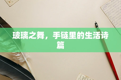 玻璃之舞，手链里的生活诗篇