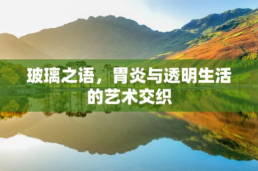 玻璃之语，胃炎与透明生活的艺术交织