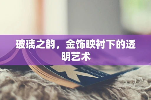 玻璃之韵，金饰映衬下的透明艺术