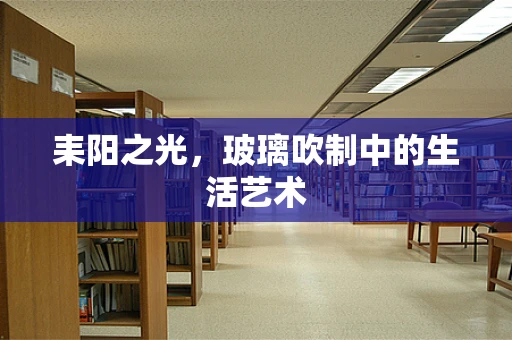 耒阳之光，玻璃吹制中的生活艺术
