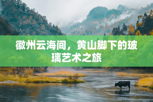 徽州云海间，黄山脚下的玻璃艺术之旅