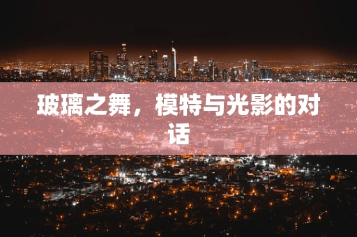 玻璃之舞，模特与光影的对话
