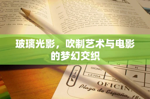 玻璃光影，吹制艺术与电影的梦幻交织