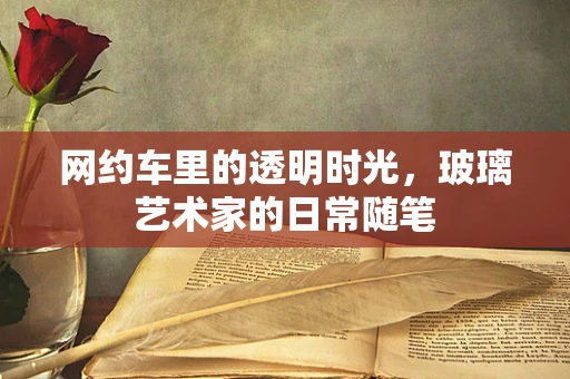 网约车里的透明时光，玻璃艺术家的日常随笔