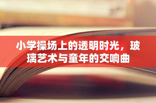 小学操场上的透明时光，玻璃艺术与童年的交响曲