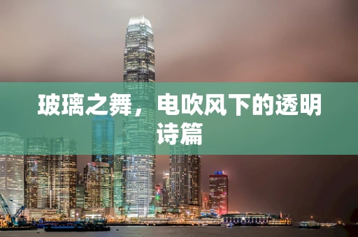 玻璃之舞，电吹风下的透明诗篇