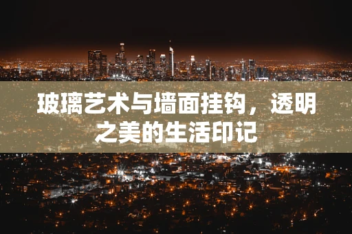 玻璃艺术与墙面挂钩，透明之美的生活印记