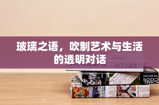 玻璃之语，吹制艺术与生活的透明对话