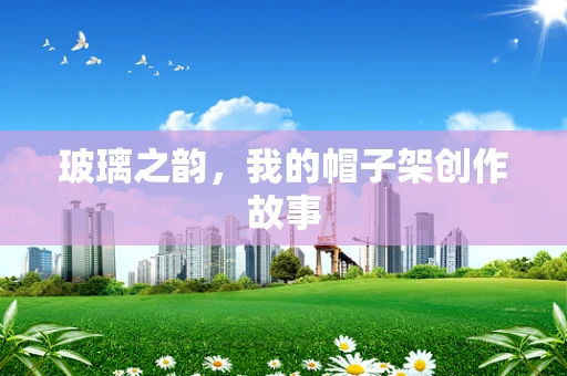 玻璃之韵，我的帽子架创作故事