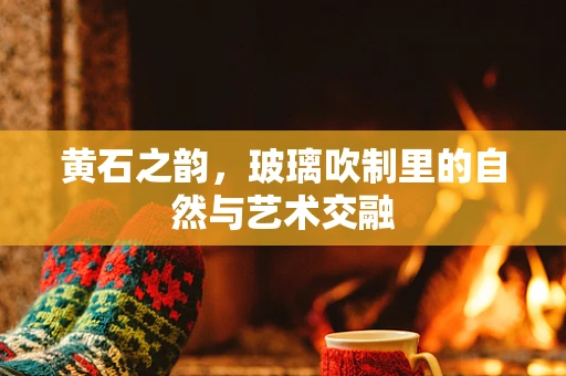 黄石之韵，玻璃吹制里的自然与艺术交融