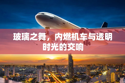 玻璃之舞，内燃机车与透明时光的交响