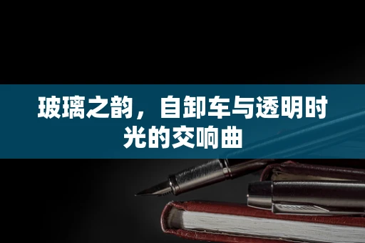 玻璃之韵，自卸车与透明时光的交响曲